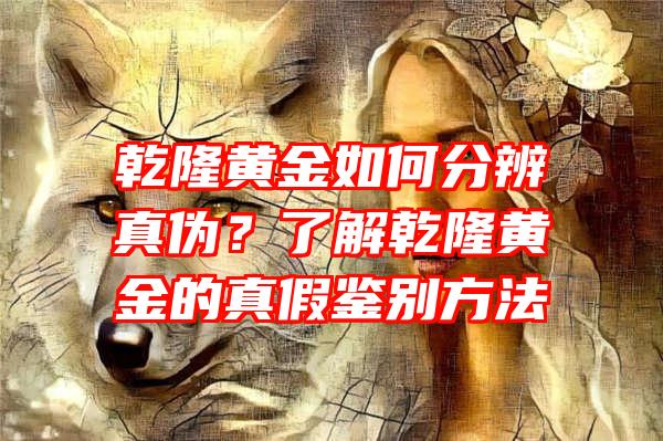 乾隆黄金如何分辨真伪？了解乾隆黄金的真假鉴别方法