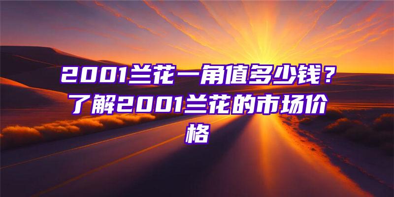 2001兰花一角值多少钱？了解2001兰花的市场价格