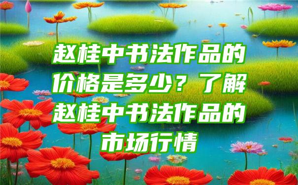 赵桂中书法作品的价格是多少？了解赵桂中书法作品的市场行情