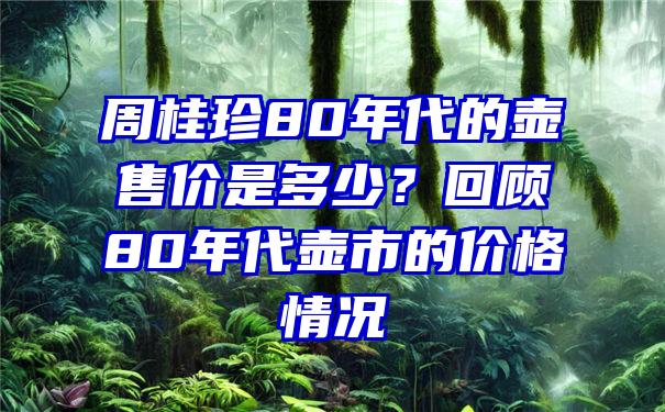 周桂珍80年代的壶售价是多少？回顾80年代壶市的价格情况