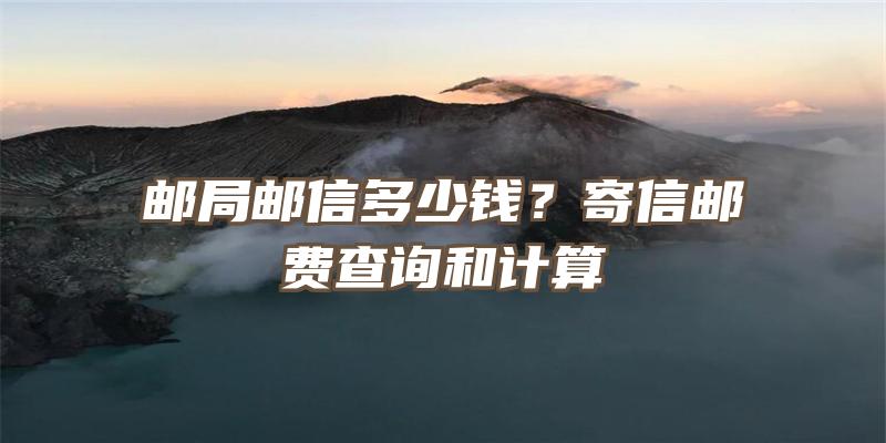 邮局邮信多少钱？寄信邮费查询和计算