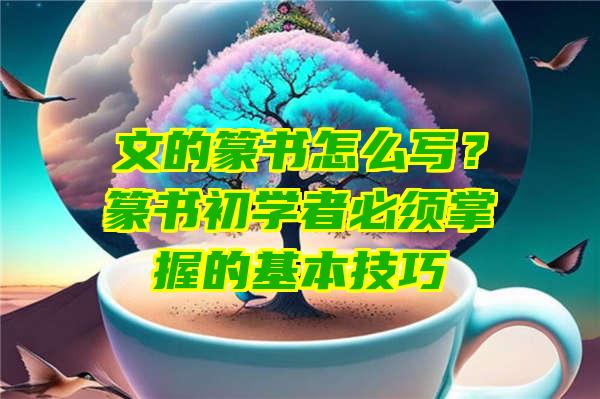 文的篆书怎么写？篆书初学者必须掌握的基本技巧