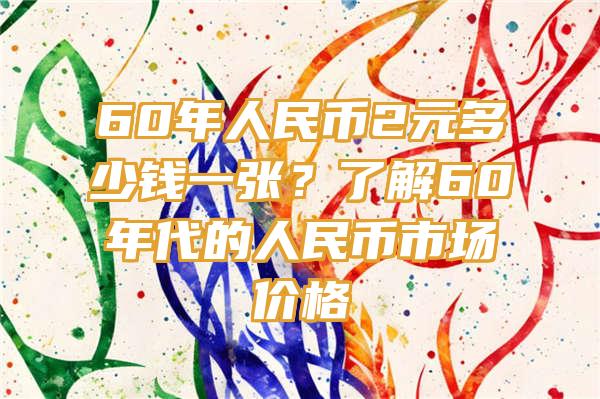 60年人民币2元多少钱一张？了解60年代的人民币市场价格