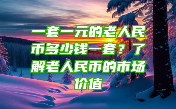 一套一元的老人民币多少钱一套？了解老人民币的市场价值