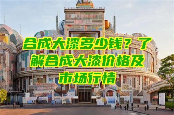 合成大漆多少钱？了解合成大漆价格及市场行情