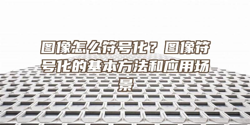 图像怎么符号化？图像符号化的基本方法和应用场景