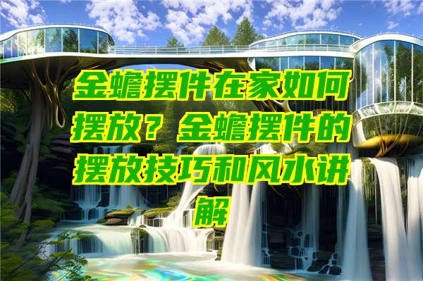 金蟾摆件在家如何摆放？金蟾摆件的摆放技巧和风水讲解