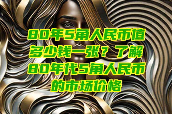 80年5角人民币值多少钱一张？了解80年代5角人民币的市场价格