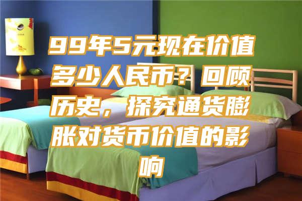 99年5元现在价值多少人民币？回顾历史，探究通货膨胀对货币价值的影响