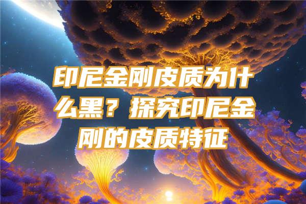 印尼金刚皮质为什么黑？探究印尼金刚的皮质特征