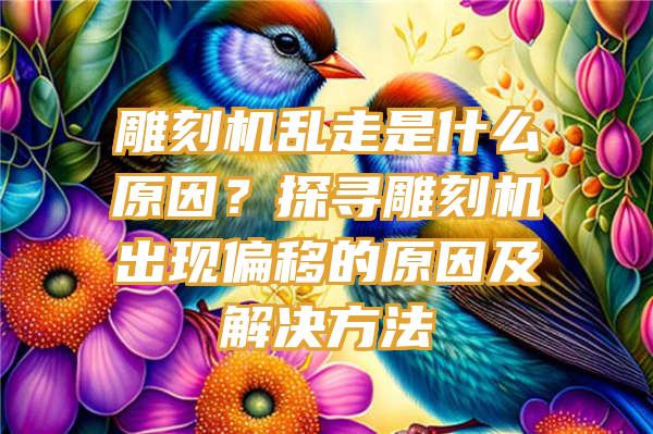 雕刻机乱走是什么原因？探寻雕刻机出现偏移的原因及解决方法