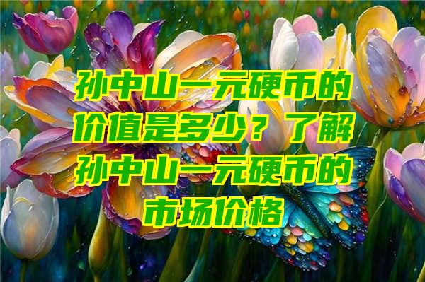 孙中山一元硬币的价值是多少？了解孙中山一元硬币的市场价格