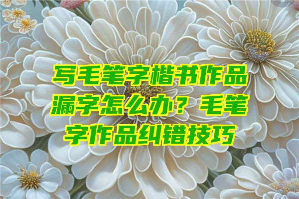 写毛笔字楷书作品漏字怎么办？毛笔字作品纠错技巧