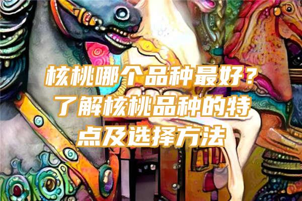 核桃哪个品种最好？了解核桃品种的特点及选择方法