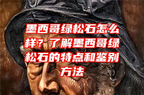 墨西哥绿松石怎么样？了解墨西哥绿松石的特点和鉴别方法