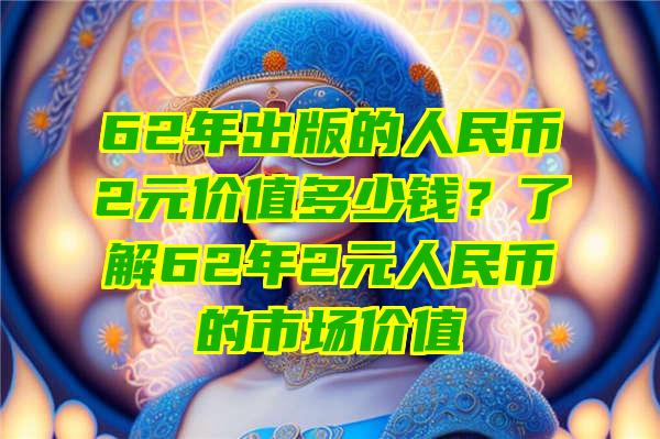 62年出版的人民币2元价值多少钱？了解62年2元人民币的市场价值