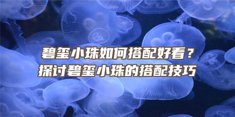 碧玺小珠如何搭配好看？探讨碧玺小珠的搭配技巧