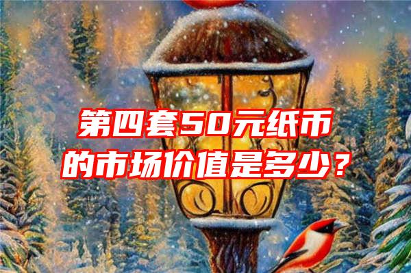 第四套50元纸币的市场价值是多少？