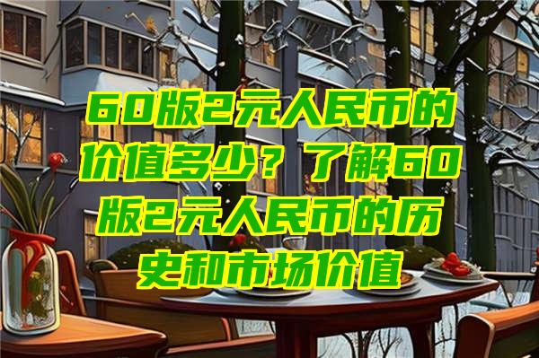 60版2元人民币的价值多少？了解60版2元人民币的历史和市场价值