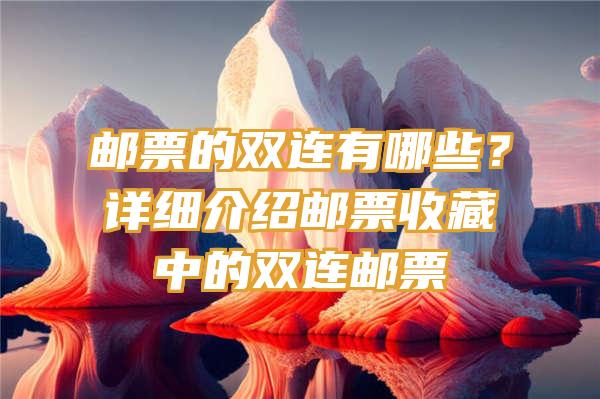 邮票的双连有哪些？详细介绍邮票收藏中的双连邮票