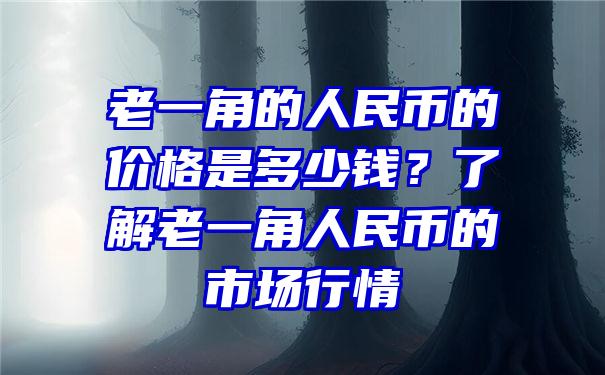 老一角的人民币的价格是多少钱？了解老一角人民币的市场行情