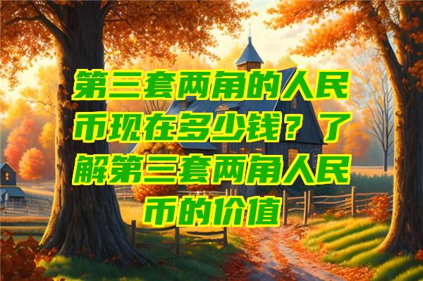 第三套两角的人民币现在多少钱？了解第三套两角人民币的价值