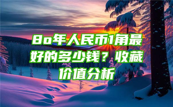 8o年人民币1角最好的多少钱？收藏价值分析