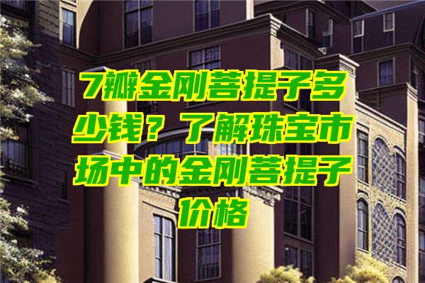 7瓣金刚菩提子多少钱？了解珠宝市场中的金刚菩提子价格