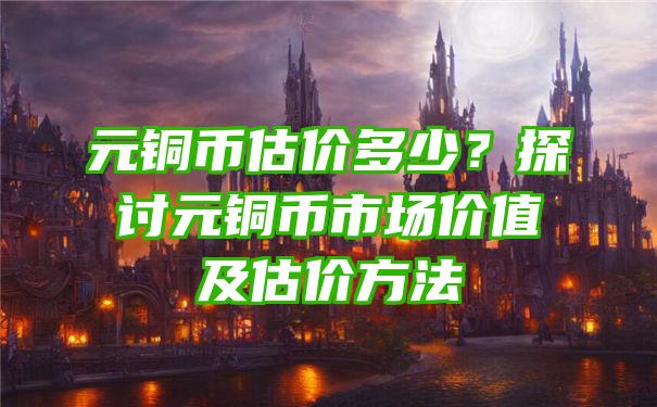 元铜币估价多少？探讨元铜币市场价值及估价方法