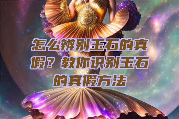 怎么辨别玉石的真假？教你识别玉石的真假方法