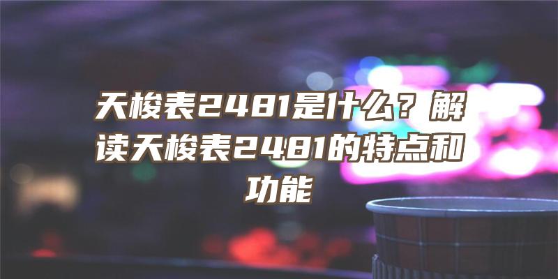 天梭表2481是什么？解读天梭表2481的特点和功能