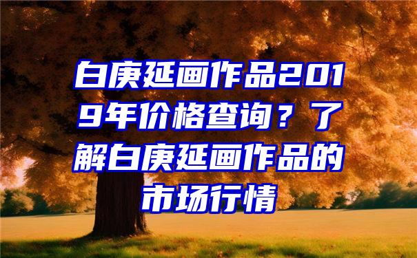 白庚延画作品2019年价格查询？了解白庚延画作品的市场行情