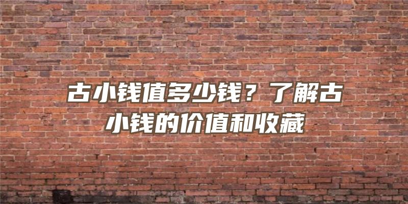 古小钱值多少钱？了解古小钱的价值和收藏