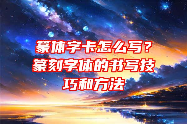 篆体字卡怎么写？篆刻字体的书写技巧和方法