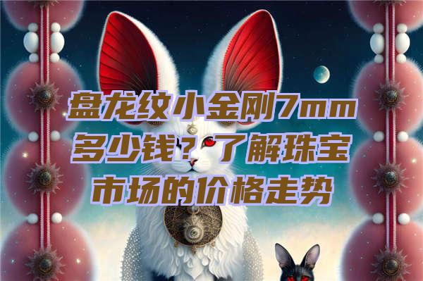 盘龙纹小金刚7mm多少钱？了解珠宝市场的价格走势