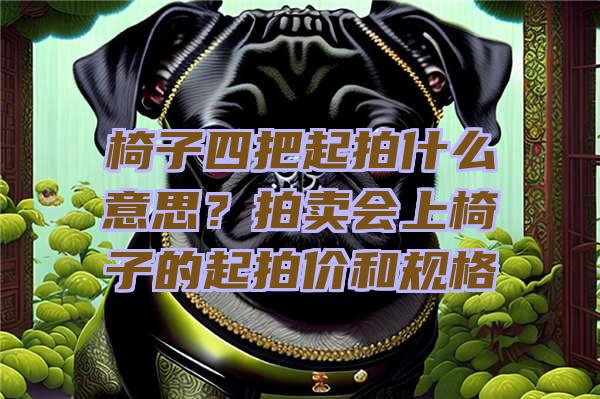 椅子四把起拍什么意思？拍卖会上椅子的起拍价和规格