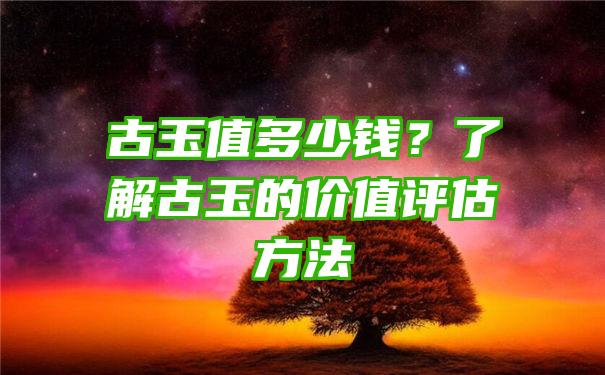 古玉值多少钱？了解古玉的价值评估方法