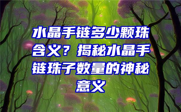 水晶手链多少颗珠含义？揭秘水晶手链珠子数量的神秘意义