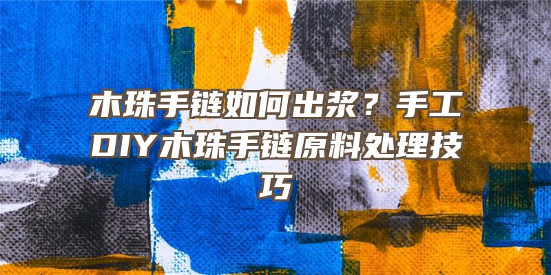 木珠手链如何出浆？手工DIY木珠手链原料处理技巧