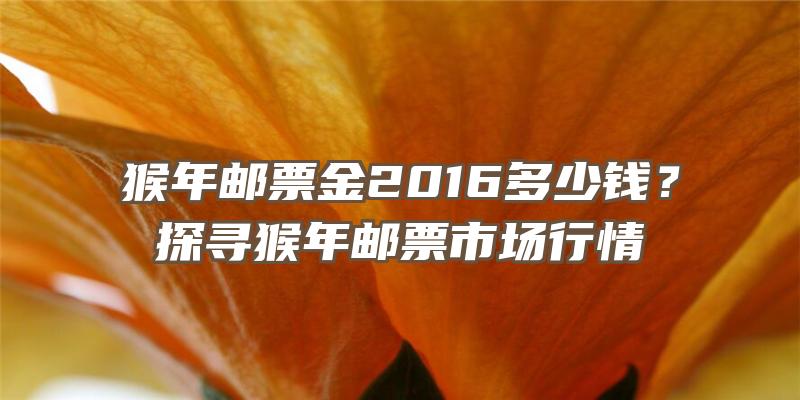 猴年邮票金2016多少钱？探寻猴年邮票市场行情