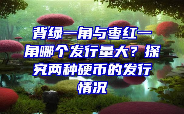 背绿一角与枣红一角哪个发行量大？探究两种硬币的发行情况