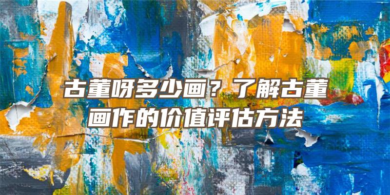 古董呀多少画？了解古董画作的价值评估方法