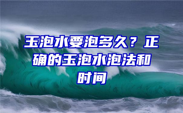 玉泡水要泡多久？正确的玉泡水泡法和时间