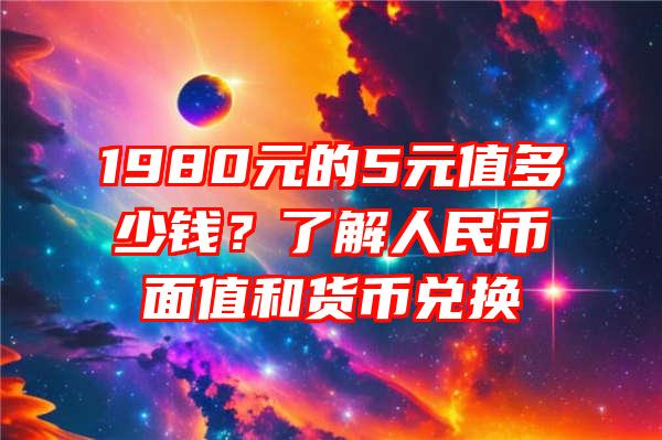 1980元的5元值多少钱？了解人民币面值和货币兑换