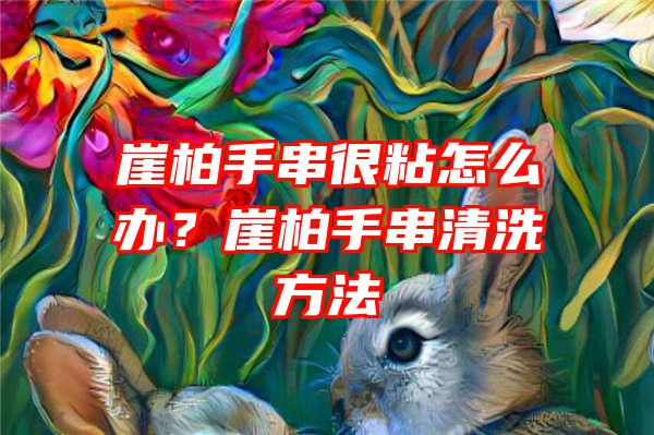 崖柏手串很粘怎么办？崖柏手串清洗方法