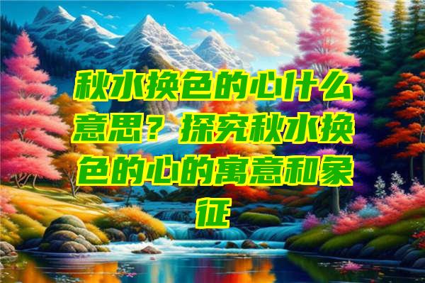 秋水换色的心什么意思？探究秋水换色的心的寓意和象征