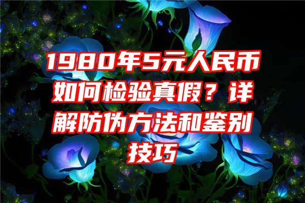 1980年5元人民币如何检验真假？详解防伪方法和鉴别技巧