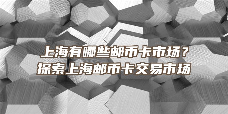 上海有哪些邮币卡市场？探索上海邮币卡交易市场