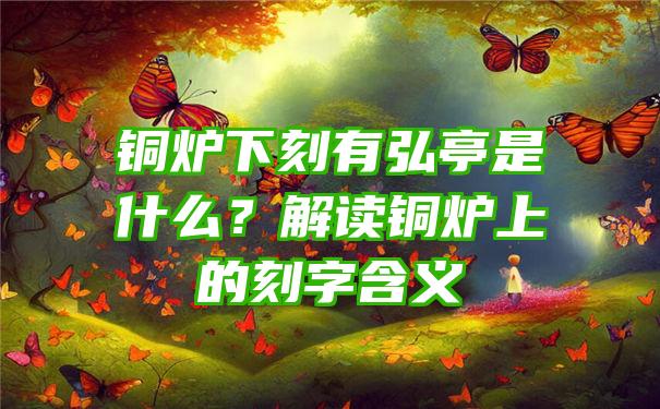 铜炉下刻有弘亭是什么？解读铜炉上的刻字含义