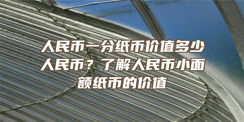 人民币一分纸币价值多少人民币？了解人民币小面额纸币的价值